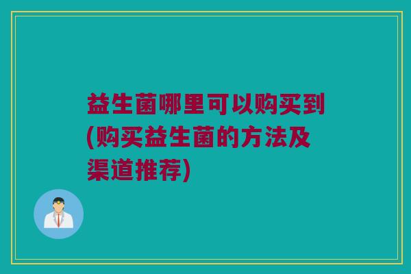 益生菌哪里可以购买到(购买益生菌的方法及渠道推荐)