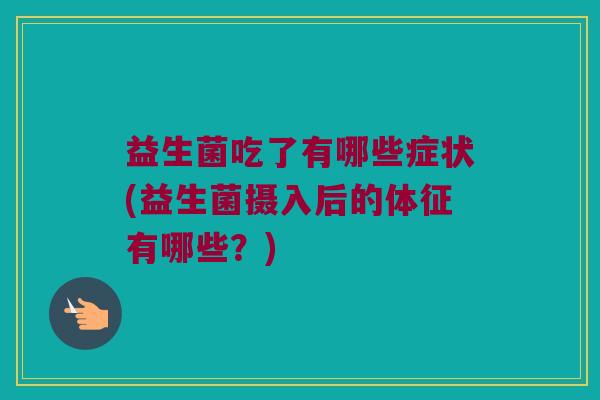 益生菌吃了有哪些症状(益生菌摄入后的体征有哪些？)