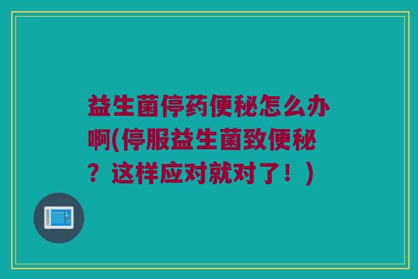 益生菌停药便秘怎么办啊(停服益生菌致便秘？这样应对就对了！)