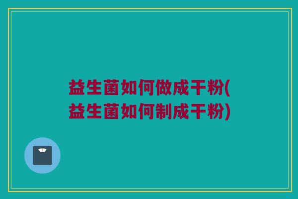益生菌如何做成干粉(益生菌如何制成干粉)