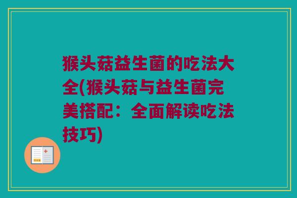 猴头菇益生菌的吃法大全(猴头菇与益生菌完美搭配：全面解读吃法技巧)