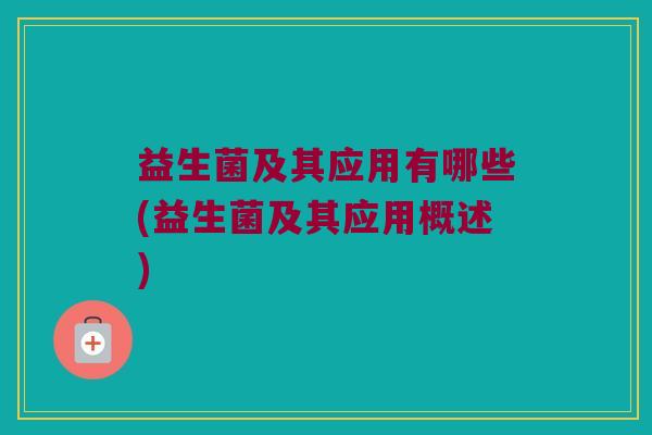 益生菌及其应用有哪些(益生菌及其应用概述)