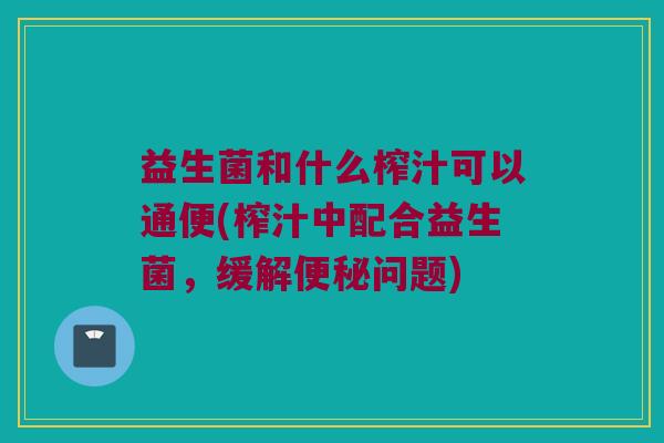 益生菌和什么榨汁可以通便(榨汁中配合益生菌，缓解便秘问题)