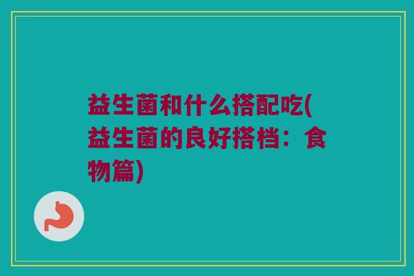 益生菌和什么搭配吃(益生菌的良好搭档：食物篇)