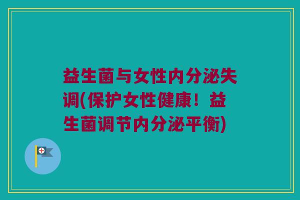 益生菌与女性(保护女性健康!益生菌调节平衡) 益生菌与女性(保护女性健康!益生菌调节平衡)