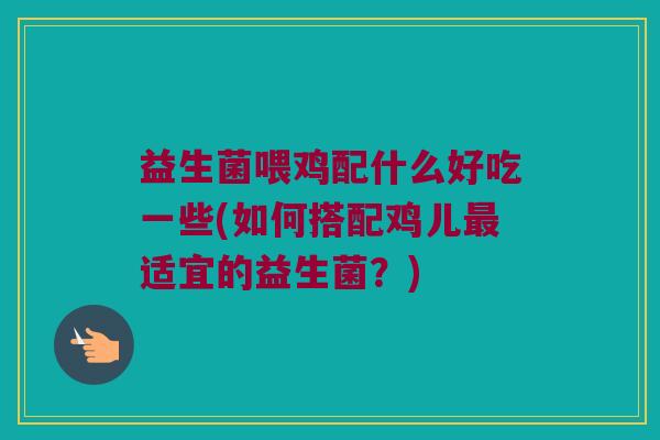 益生菌喂鸡配什么好吃一些(如何搭配鸡儿最适宜的益生菌？)
