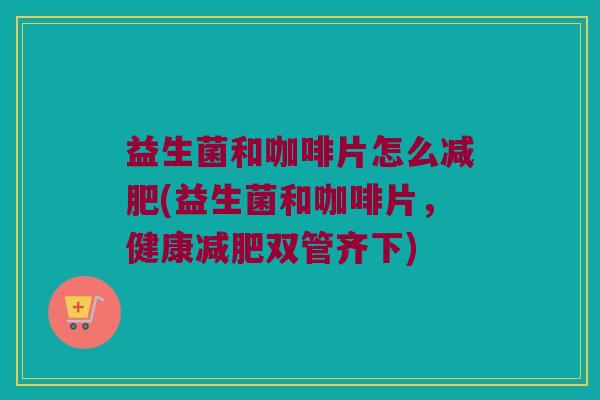 益生菌和咖啡片怎么减肥(益生菌和咖啡片，健康减肥双管齐下)