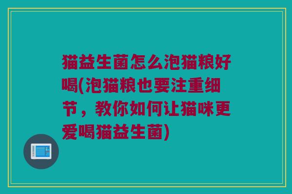 猫益生菌怎么泡猫粮好喝(泡猫粮也要注重细节，教你如何让猫咪更爱喝猫益生菌)