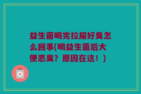益生菌喝完拉屎好臭怎么回事(喝益生菌后大便恶臭？原因在这！)