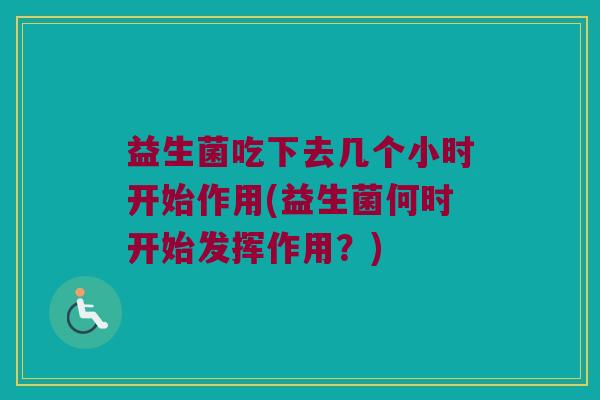 益生菌吃下去几个小时开始作用(益生菌何时开始发挥作用？)