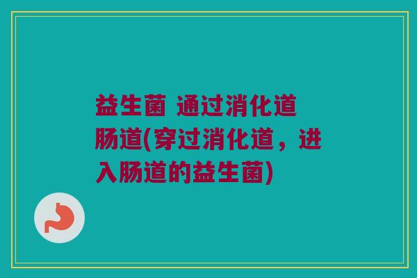 益生菌 通过消化道 肠道(穿过消化道,进入肠道的益生菌) 益生菌 通过消化道 肠道(穿过消化道,进入肠道的益生菌)