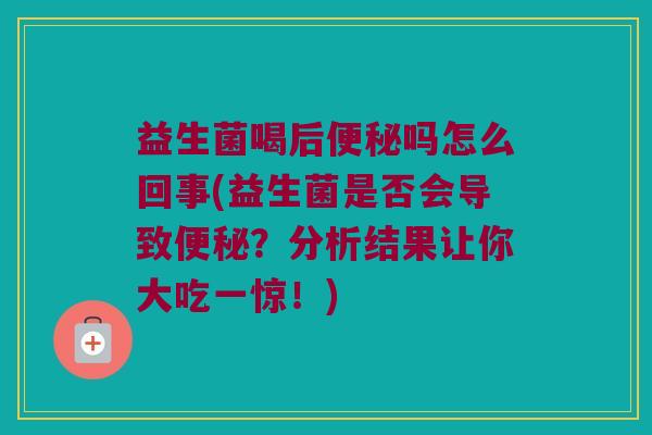 益生菌喝后便秘吗怎么回事(益生菌是否会导致便秘？分析结果让你大吃一惊！)
