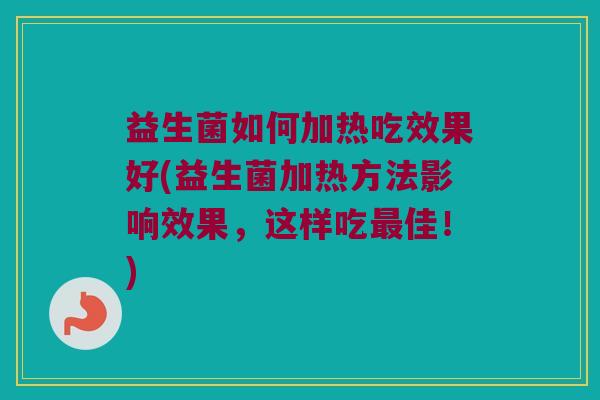 益生菌如何加热吃效果好(益生菌加热方法影响效果，这样吃最佳！)