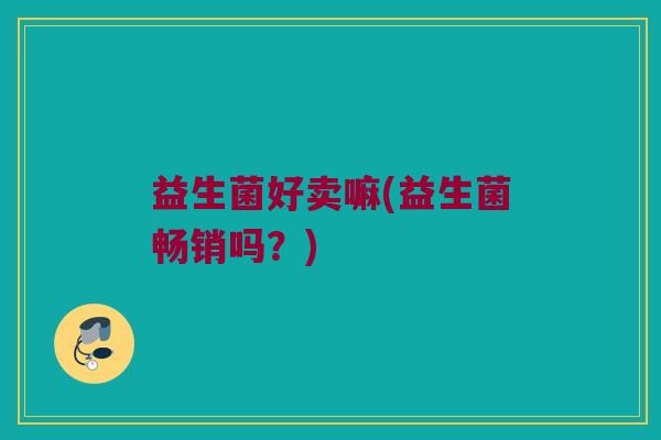 益生菌好卖嘛(益生菌畅销吗？)