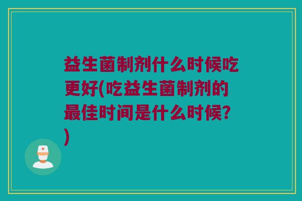 益生菌制剂什么时候吃更好(吃益生菌制剂的最佳时间是什么时候？)