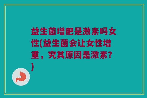 益生菌增肥是激素吗女性(益生菌会让女性增重，究其原因是激素？)