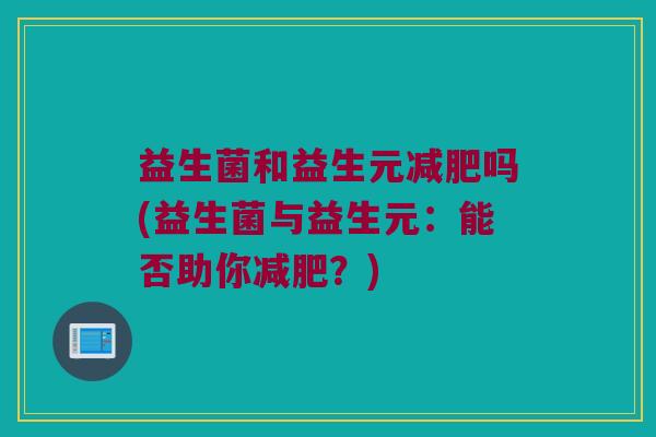 益生菌和益生元减肥吗(益生菌与益生元：能否助你减肥？)