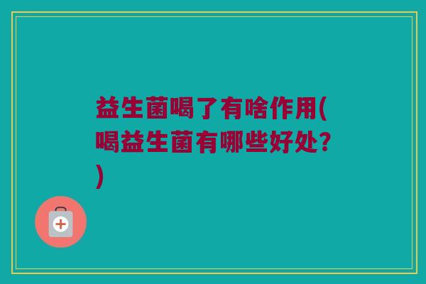 益生菌喝了有啥作用(喝益生菌有哪些好处？)