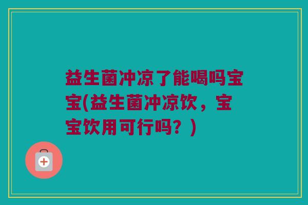 益生菌冲凉了能喝吗宝宝(益生菌冲凉饮，宝宝饮用可行吗？)