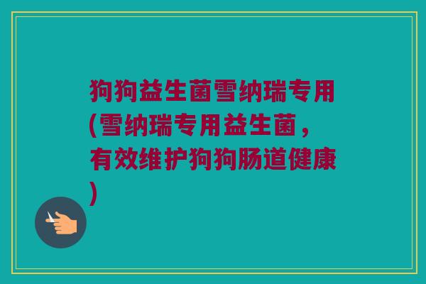 狗狗益生菌雪纳瑞专用(雪纳瑞专用益生菌，有效维护狗狗肠道健康)
