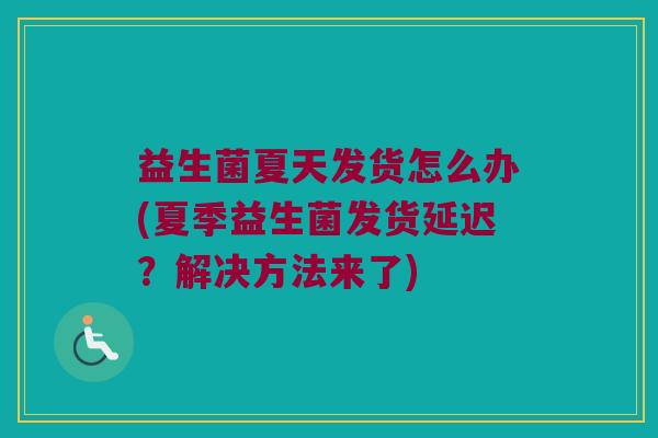 益生菌夏天发货怎么办(夏季益生菌发货延迟？解决方法来了)