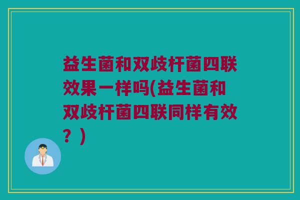 益生菌和双歧杆菌四联效果一样吗(益生菌和双歧杆菌四联同样有效？)