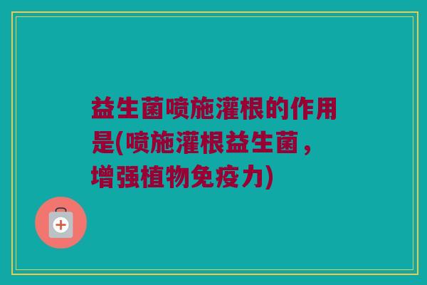 益生菌喷施灌根的作用是(喷施灌根益生菌，增强植物免疫力)