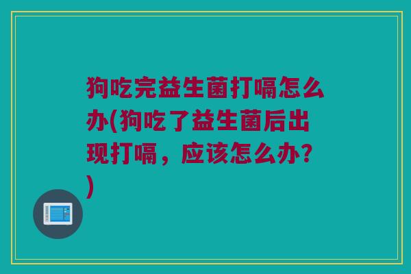 狗吃完益生菌打嗝怎么办(狗吃了益生菌后出现打嗝，应该怎么办？)