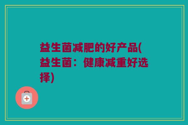 益生菌减肥的好产品(益生菌：健康减重好选择)