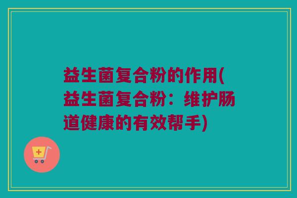 益生菌复合粉的作用(益生菌复合粉:维护肠道健康的有效帮手) 益生菌复合粉的作用(益生菌复合粉:维护肠道健康的有效帮手)