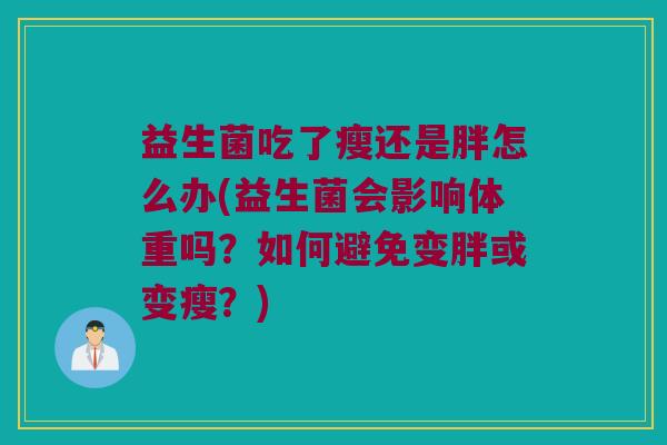 益生菌吃了瘦还是胖怎么办(益生菌会影响体重吗？如何避免变胖或变瘦？)