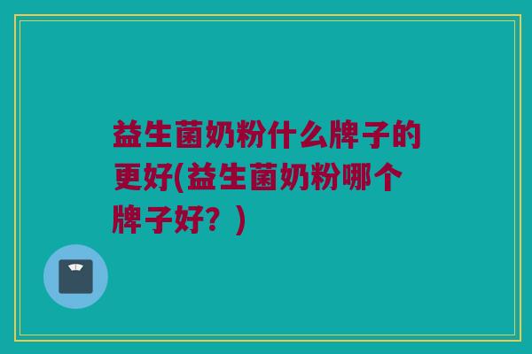 益生菌奶粉什么牌子的更好(益生菌奶粉哪个牌子好?) 益生菌奶粉什么牌子的更好(益生菌奶粉哪个牌子好?)