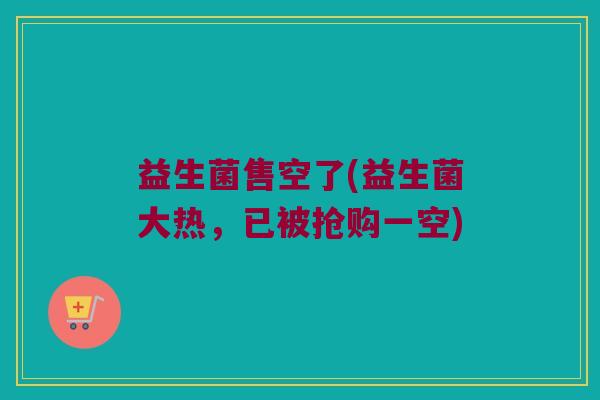 益生菌售空了(益生菌大热，已被抢购一空)