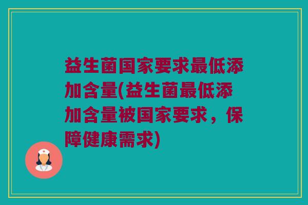 益生菌国家要求最低添加含量(益生菌最低添加含量被国家要求，保障健康需求)