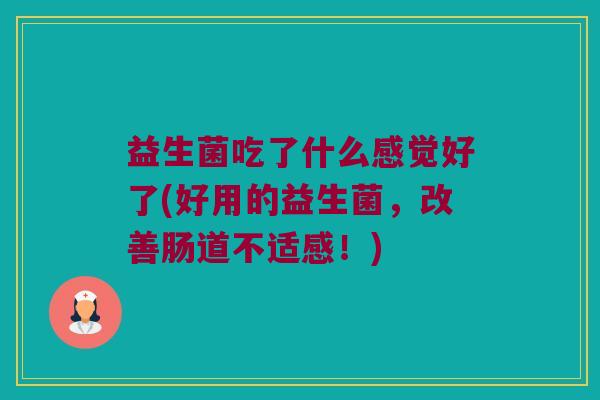 益生菌吃了什么感觉好了(好用的益生菌，改善肠道不适感！)