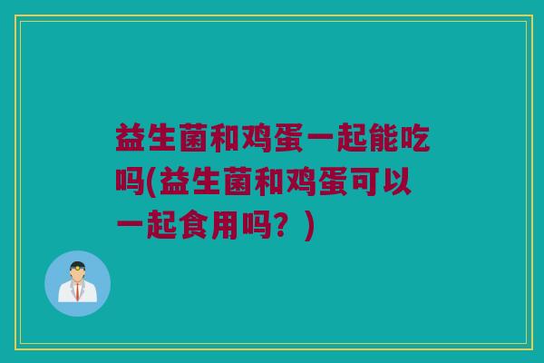 益生菌和鸡蛋一起能吃吗(益生菌和鸡蛋可以一起食用吗？)