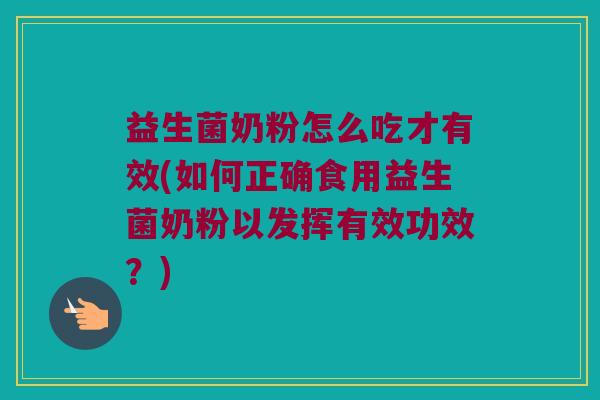 益生菌奶粉怎么吃才有效(如何正确食用益生菌奶粉以发挥有效功效？)