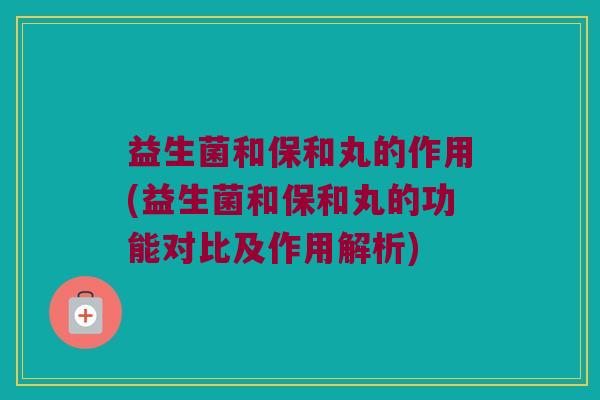 益生菌和保和丸的作用(益生菌和保和丸的功能对比及作用解析)