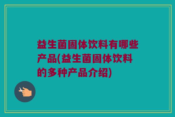 益生菌固体饮料有哪些产品(益生菌固体饮料的多种产品介绍)