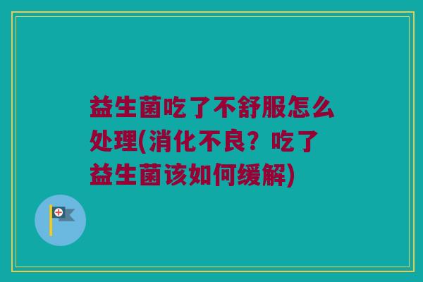 益生菌吃了不舒服怎么处理(?吃了益生菌该如何缓解) 益生菌吃了不舒服怎么处理(?吃了益生菌该如何缓解)