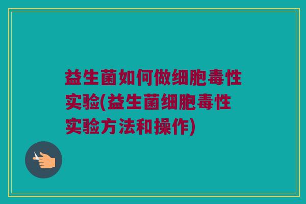 益生菌如何做细胞毒性实验(益生菌细胞毒性实验方法和操作)