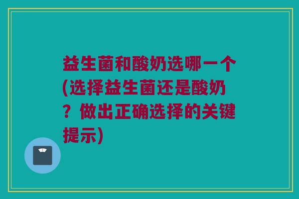 益生菌和酸奶选哪一个(选择益生菌还是酸奶？做出正确选择的关键提示)