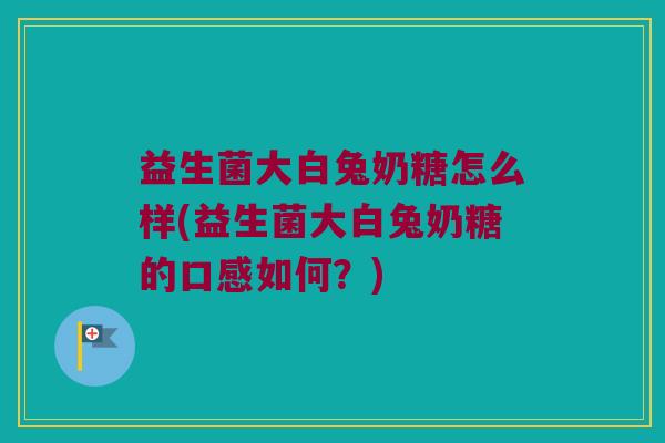 益生菌大白兔奶糖怎么样(益生菌大白兔奶糖的口感如何？)