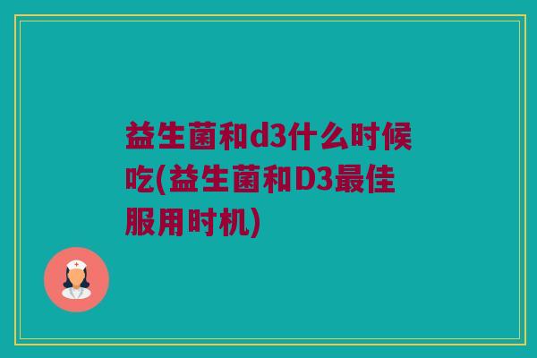 益生菌和d3什么时候吃(益生菌和D3最佳服用时机)