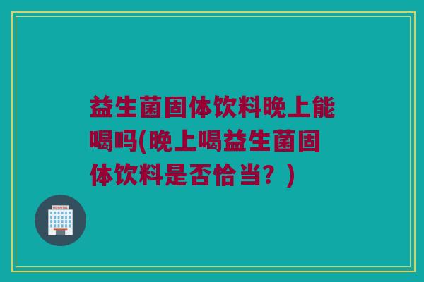 益生菌固体饮料晚上能喝吗(晚上喝益生菌固体饮料是否恰当？)