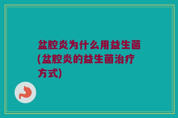 盆腔炎为什么用益生菌(盆腔炎的益生菌治疗方式)