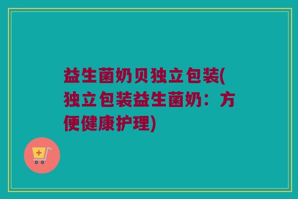 益生菌奶贝独立包装(独立包装益生菌奶:方便健康护理) 益生菌奶贝独立包装(独立包装益生菌奶:方便健康护理)