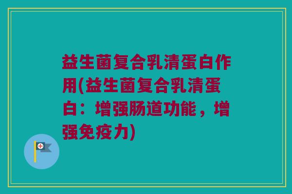 益生菌复合乳清蛋白作用(益生菌复合乳清蛋白：增强肠道功能，增强免疫力)