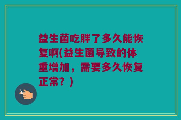 益生菌吃胖了多久能恢复啊(益生菌导致的体重增加，需要多久恢复正常？)