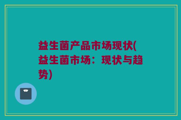 益生菌产品市场现状(益生菌市场：现状与趋势)